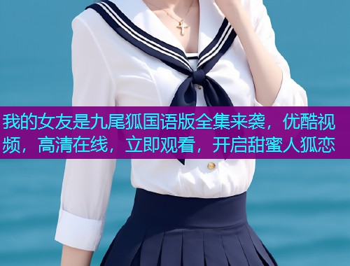 我的女友是九尾狐国语版全集来袭,优酷视频,高清在线,立即观看,开启甜蜜人狐恋  第1张 我的女友是九尾狐国语版全集来袭,优酷视频,高清在线,立即观看,开启甜蜜人狐恋  第1张