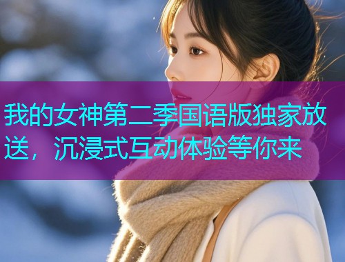 我的女神第二季国语版独家放送,沉浸式互动体验等你来  第1张 我的女神第二季国语版独家放送,沉浸式互动体验等你来  第1张