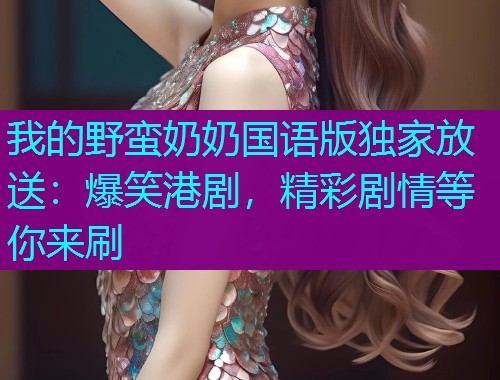 我的野蛮奶奶国语版独家放送:爆笑港剧,精彩剧情等你来刷  第1张 我的野蛮奶奶国语版独家放送:爆笑港剧,精彩剧情等你来刷  第1张
