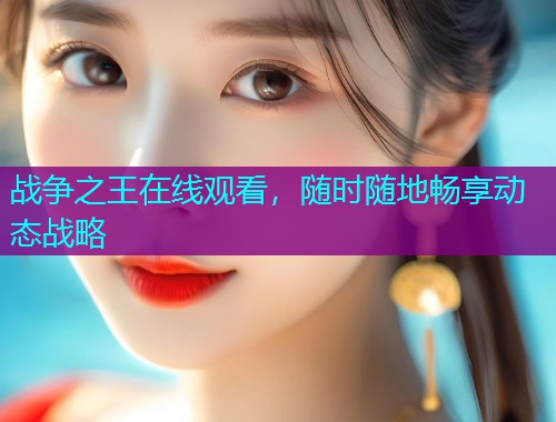 战争之王在线观看,随时随地畅享动态战略  第2张 战争之王在线观看,随时随地畅享动态战略  第2张