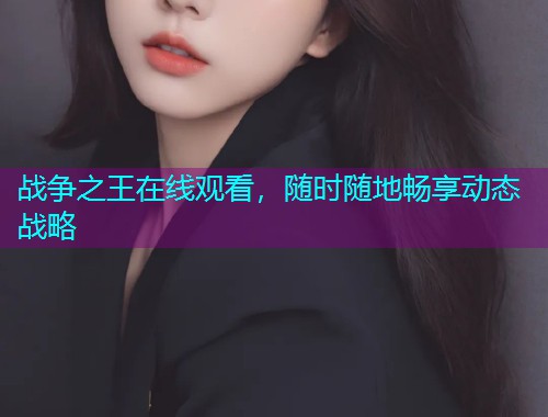 战争之王在线观看,随时随地畅享动态战略  第1张 战争之王在线观看,随时随地畅享动态战略  第1张