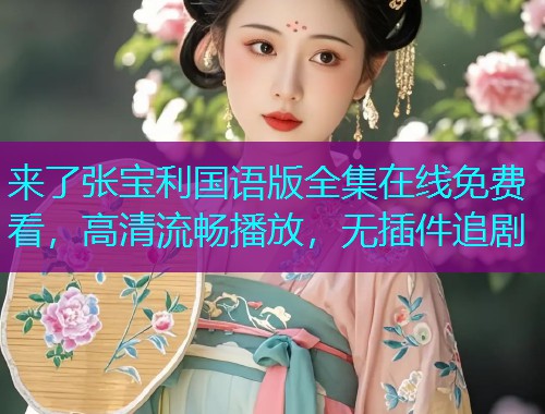 来了张宝利国语版全集在线免费看,高清流畅播放,无插件追剧  第1张 来了张宝利国语版全集在线免费看,高清流畅播放,无插件追剧  第1张