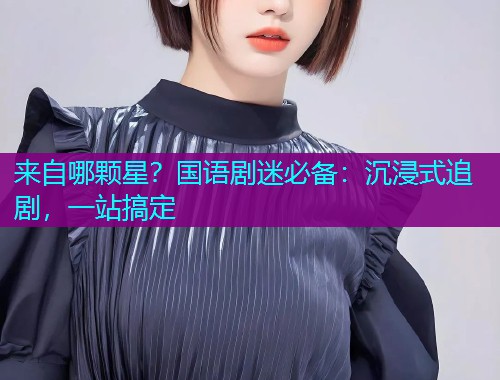 来自哪颗星?国语剧迷必备:沉浸式追剧,一站搞定  第1张 来自哪颗星?国语剧迷必备:沉浸式追剧,一站搞定  第1张