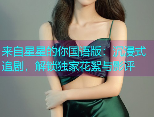 来自星星的你国语版:沉浸式追剧,解锁独家花絮与影评  第1张 来自星星的你国语版:沉浸式追剧,解锁独家花絮与影评  第1张