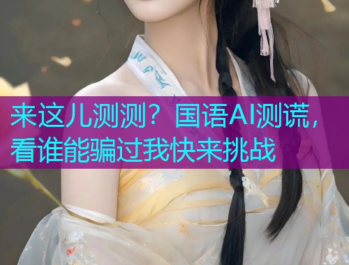 来这儿测测?国语AI测谎,看谁能骗过我快来挑战  第1张 来这儿测测?国语AI测谎,看谁能骗过我快来挑战  第1张