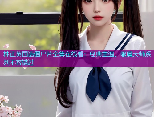 林正英国语僵尸片全集在线看:经典重温,驱魔大师系列不容错过  第1张 林正英国语僵尸片全集在线看:经典重温,驱魔大师系列不容错过  第1张