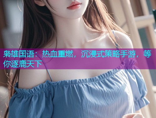 枭雄国语:热血重燃,沉浸式策略手游,等你逐鹿天下  第2张 枭雄国语:热血重燃,沉浸式策略手游,等你逐鹿天下  第2张