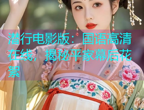 潜行电影版:国语高清在线,揭秘平家幕后花絮  第1张 潜行电影版:国语高清在线,揭秘平家幕后花絮  第1张