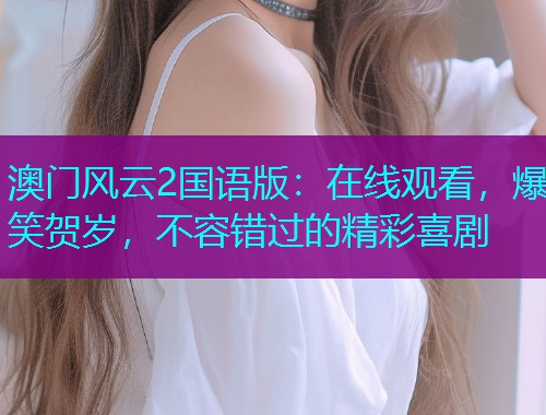 澳门风云2国语版:在线观看,爆笑贺岁,不容错过的精彩喜剧  第1张 澳门风云2国语版:在线观看,爆笑贺岁,不容错过的精彩喜剧  第1张