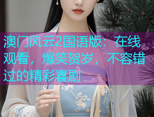 澳门风云2国语版:在线观看,爆笑贺岁,不容错过的精彩喜剧  第2张 澳门风云2国语版:在线观看,爆笑贺岁,不容错过的精彩喜剧  第2张