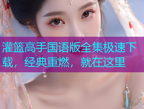 灌篮高手国语版全集极速下载,经典重燃,就在这里  第2张 灌篮高手国语版全集极速下载,经典重燃,就在这里  第2张