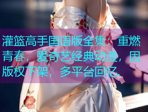灌篮高手国语版全集:重燃青春,爱奇艺经典动漫,因版权下架,多平台回忆.  第1张 灌篮高手国语版全集:重燃青春,爱奇艺经典动漫,因版权下架,多平台回忆.  第1张