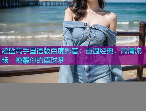 灌篮高手国语版百度影音:重温经典,高清流畅,唤醒你的篮球梦  第1张 灌篮高手国语版百度影音:重温经典,高清流畅,唤醒你的篮球梦  第1张